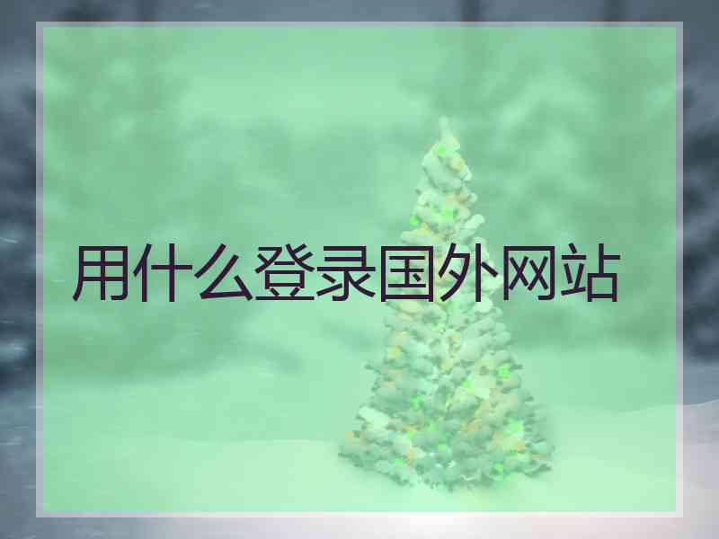 用什么登录国外网站 用什么登录国外网站